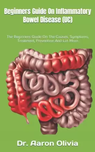 Beginners Guide On Inflammatory Bowel Disease (UC): The Beginners Guide On The Causes, Symptoms, Treatment, Prevention And Lot More