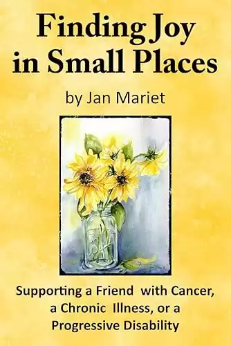 Finding Joy in Small Places: Supporting a Friend with Cancer, a Chronic Illness, or a Progressive Disability