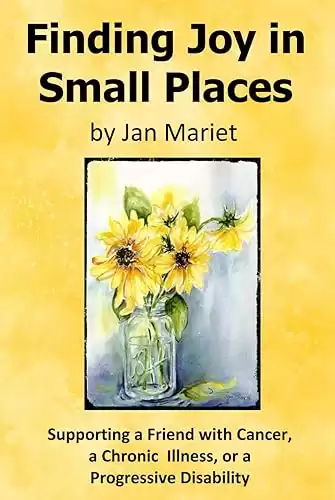 Finding Joy in Small Places: Supporting a Friend with Cancer, a Chronic Illness, or a Progressive Disability