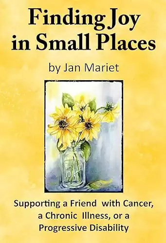 Finding Joy in Small Places: Supporting a Friend with Cancer, a Chronic Illness, or a Progressive Disability